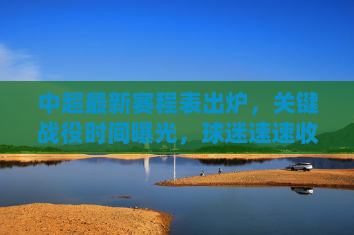 中超最新赛程表出炉，关键战役时间曝光，球迷速速收藏！