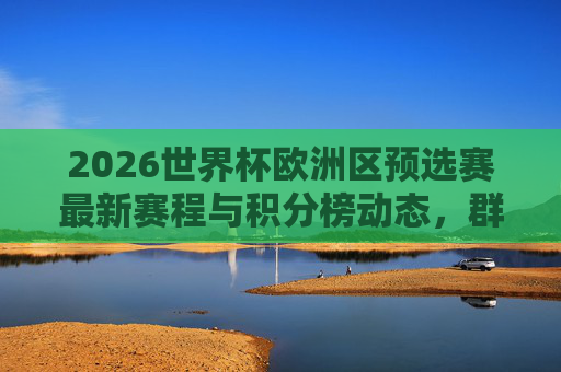2026世界杯欧洲区预选赛最新赛程与积分榜动态,群雄逐鹿,32强席位争夺白热化,2026世界杯欧洲区预选赛,群雄逐鹿,32强席位争夺白热化 2026世界杯欧洲区预选赛最新赛程与积分榜动态,群雄逐鹿,32强席位争夺白热化,2026世界杯欧洲区预选赛,群雄逐鹿,32强席位争夺白热化