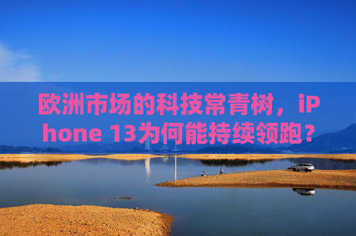 欧洲市场的科技常青树，iPhone 13为何能持续领跑？iPhone 13，欧洲科技常青树的持续领跑之谜