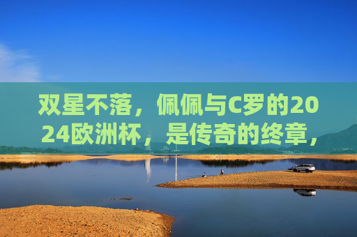 双星不落,佩佩与C罗的2024欧洲杯,是传奇的终章,也是青春的回响,双星不落,佩佩C罗2024欧洲杯,传奇终章青春回响 双星不落,佩佩与C罗的2024欧洲杯,是传奇的终章,也是青春的回响,双星不落,佩佩C罗2024欧洲杯,传奇终章青春回响