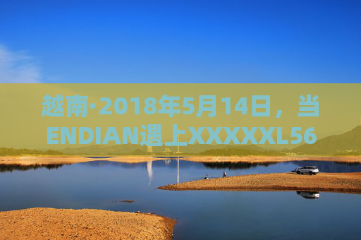 越南·2018年5月14日,当ENDIAN遇上XXXXXL56的技术适配密码 越南·2018年5月14日,当ENDIAN遇上XXXXXL56的技术适配密码