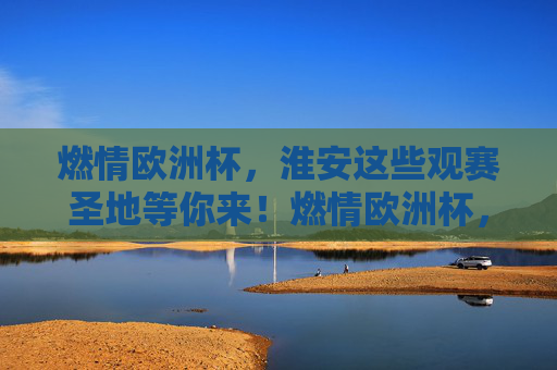 燃情欧洲杯，淮安这些观赛圣地等你来！燃情欧洲杯，淮安观赛圣地等你来