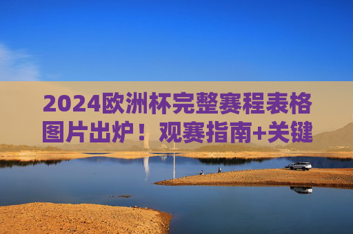 2024欧洲杯完整赛程表格图片出炉！观赛指南+关键节点一目了然，2024欧洲杯赛程表格图片出炉，观赛指南与关键节点一目了然