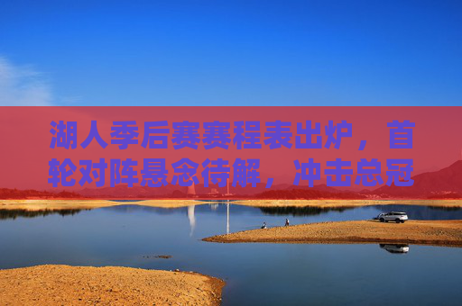湖人季后赛赛程表出炉,首轮对阵悬念待解,冲击总冠军之路启程,湖人季后赛赛程出炉,首轮悬念待解,总冠军征程启程 湖人季后赛赛程表出炉,首轮对阵悬念待解,冲击总冠军之路启程,湖人季后赛赛程出炉,首轮悬念待解,总冠军征程启程