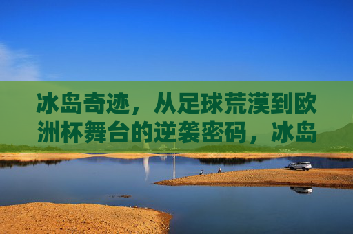 冰岛奇迹,从足球荒漠到欧洲杯舞台的逆袭密码,冰岛逆袭密码,从足球荒漠到欧洲杯舞台 冰岛奇迹,从足球荒漠到欧洲杯舞台的逆袭密码,冰岛逆袭密码,从足球荒漠到欧洲杯舞台