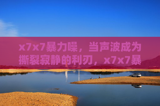 x7x7暴力噪，当声波成为撕裂寂静的利刃，x7x7暴力噪，声波撕裂寂静的利刃