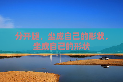 分开腿，坐成自己的形状，坐成自己的形状