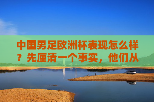 中国男足欧洲杯表现怎么样？先厘清一个事实，他们从未参赛，中国男足欧洲杯表现，从未参赛