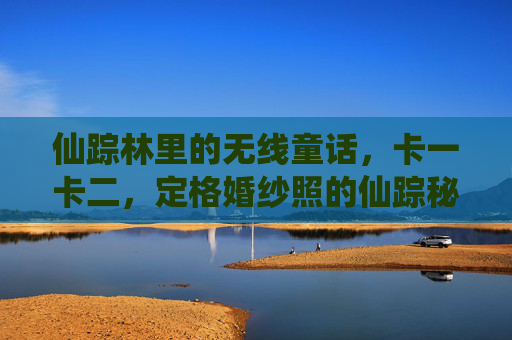 仙踪林里的无线童话，卡一卡二，定格婚纱照的仙踪秘境，仙踪秘境，定格婚纱照的无线童话