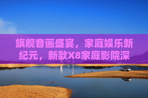 旗舰音画盛宴，家庭娱乐新纪元，新款X8家庭影院深度体验，X8家庭影院，旗舰音画开启家庭娱乐新纪元