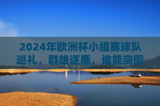 2024年欧洲杯小组赛球队巡礼,群雄逐鹿,谁能突围?2024欧洲杯小组赛巡礼,群雄逐鹿,谁能突围? 2024年欧洲杯小组赛球队巡礼,群雄逐鹿,谁能突围?2024欧洲杯小组赛巡礼,群雄逐鹿,谁能突围?