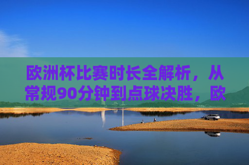 欧洲杯比赛时长全解析,从常规90分钟到点球决胜,欧洲杯比赛时长全解析,从常规90分钟到点球决胜 欧洲杯比赛时长全解析,从常规90分钟到点球决胜,欧洲杯比赛时长全解析,从常规90分钟到点球决胜