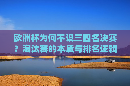 欧洲杯为何不设三四名决赛?淘汰赛的本质与排名逻辑,欧洲杯为何不设三四名决赛?淘汰赛本质与排名逻辑 欧洲杯为何不设三四名决赛?淘汰赛的本质与排名逻辑,欧洲杯为何不设三四名决赛?淘汰赛本质与排名逻辑