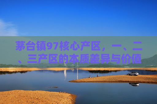 茅台镇97核心产区,一、二、三产区的本质差异与价值密码,茅台镇97核心产区,一、二、三产区的本质差异与价值密码 茅台镇97核心产区,一、二、三产区的本质差异与价值密码,茅台镇97核心产区,一、二、三产区的本质差异与价值密码