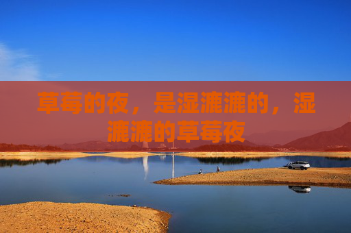 草莓的夜,是湿漉漉的,湿漉漉的草莓夜 草莓的夜,是湿漉漉的,湿漉漉的草莓夜