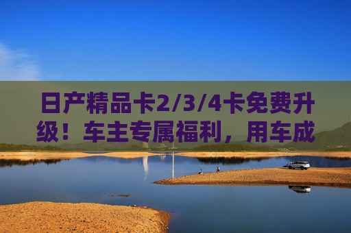 日产精品卡2/3/4卡免费升级!车主专属福利,用车成本直降,尊享无忧体验,日产精品卡2/3/4卡免费升级!车主专属福利,成本直降无忧体验 日产精品卡2/3/4卡免费升级!车主专属福利,用车成本直降,尊享无忧体验,日产精品卡2/3/4卡免费升级!车主专属福利,成本直降无忧体验