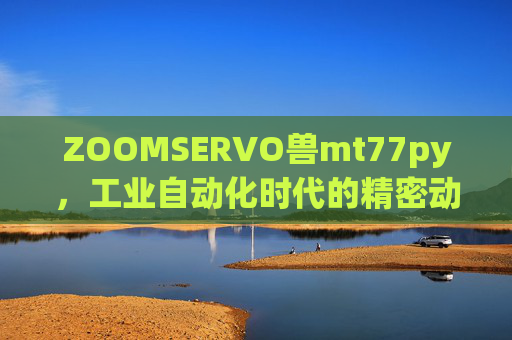 ZOOMSERVO兽mt77py，工业自动化时代的精密动力先锋，ZOOMSERVO兽mt77py，工业自动化精密动力先锋