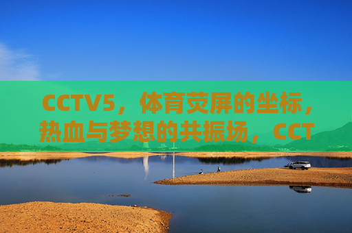 CCTV5,体育荧屏的坐标,热血与梦想的共振场,CCTV5,体育荧屏坐标,热血梦想共振场 CCTV5,体育荧屏的坐标,热血与梦想的共振场,CCTV5,体育荧屏坐标,热血梦想共振场