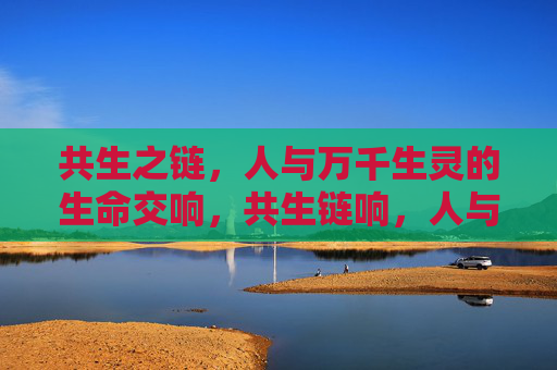 共生之链,人与万千生灵的生命交响,共生链响,人与万千生灵的生命交响 共生之链,人与万千生灵的生命交响,共生链响,人与万千生灵的生命交响