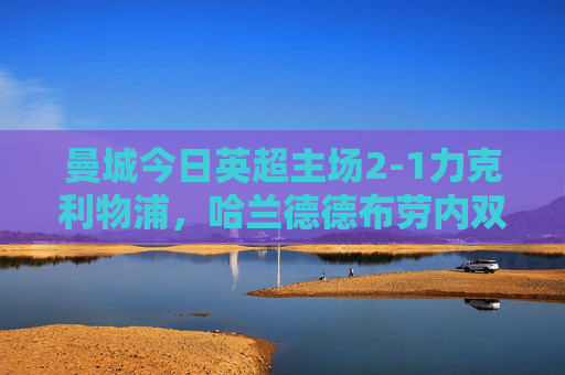 曼城今日英超主场2-1力克利物浦,哈兰德德布劳内双响建功争占先机,英超-曼城2-1力克利物浦 哈兰德德布劳内双响争占先机 曼城今日英超主场2-1力克利物浦,哈兰德德布劳内双响建功争占先机,英超-曼城2-1力克利物浦 哈兰德德布劳内双响争占先机