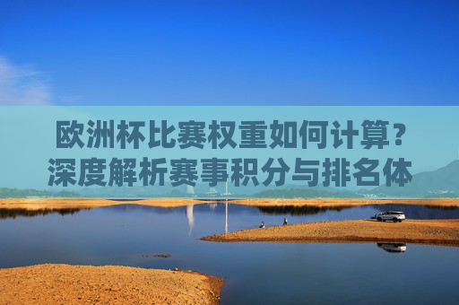 欧洲杯比赛权重如何计算?深度解析赛事积分与排名体系,欧洲杯比赛权重计算及赛事积分排名体系解析 欧洲杯比赛权重如何计算?深度解析赛事积分与排名体系,欧洲杯比赛权重计算及赛事积分排名体系解析