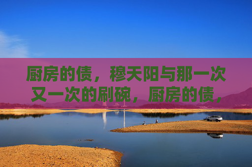 厨房的债,穆天阳与那一次又一次的刷碗,厨房的债,穆天阳的刷碗循环 厨房的债,穆天阳与那一次又一次的刷碗,厨房的债,穆天阳的刷碗循环