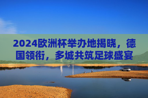2024欧洲杯举办地揭晓,德国领衔,多城共筑足球盛宴,2024欧洲杯举办地揭晓,德国领衔多城共筑足球盛宴 2024欧洲杯举办地揭晓,德国领衔,多城共筑足球盛宴,2024欧洲杯举办地揭晓,德国领衔多城共筑足球盛宴