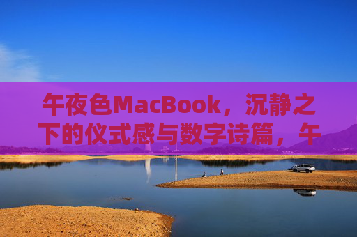 午夜色MacBook,沉静之下的仪式感与数字诗篇,午夜色MacBook,沉静仪式感与数字诗篇 午夜色MacBook,沉静之下的仪式感与数字诗篇,午夜色MacBook,沉静仪式感与数字诗篇