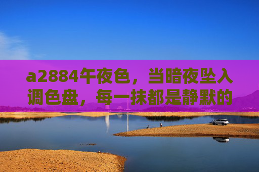 a2884午夜色,当暗夜坠入调色盘,每一抹都是静默的诗,午夜色,暗夜坠入调色盘的静默诗 a2884午夜色,当暗夜坠入调色盘,每一抹都是静默的诗,午夜色,暗夜坠入调色盘的静默诗