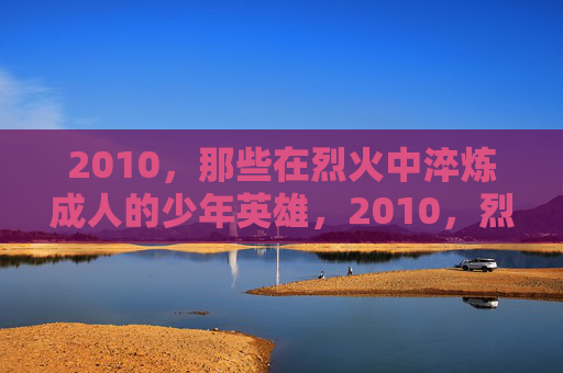 2010,那些在烈火中淬炼成人的少年英雄,2010,烈火淬炼的少年英雄 2010,那些在烈火中淬炼成人的少年英雄,2010,烈火淬炼的少年英雄