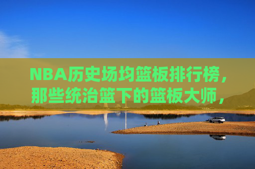 NBA历史场均篮板排行榜,那些统治篮下的篮板大师,NBA历史场均篮板排行榜,统治篮下的篮板大师 NBA历史场均篮板排行榜,那些统治篮下的篮板大师,NBA历史场均篮板排行榜,统治篮下的篮板大师