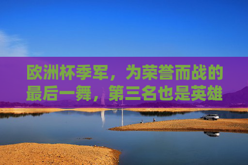 欧洲杯季军,为荣誉而战的最后一舞,第三名也是英雄,欧洲杯季军,荣誉最后一舞,第三名亦英雄 欧洲杯季军,为荣誉而战的最后一舞,第三名也是英雄,欧洲杯季军,荣誉最后一舞,第三名亦英雄