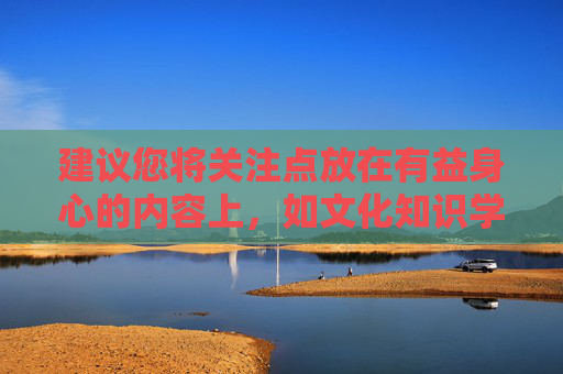 建议您将关注点放在有益身心的内容上,如文化知识学习、体育锻炼、艺术熏陶等,这些不仅能提升个人素养,还能为生活带来更多正能量。让我们携手共建文明、和谐、法治的社会环境,为青少年的健康成长保驾护航,身心成长赋能,文明护航青少年成长 建议您将关注点放在有益身心的内容上,如文化知识学习、体育锻炼、艺术熏陶等,这些不仅能提升个人素养,还能为生活带来更多正能量。让我们携手共建文明、和谐、法治的社会环境,为青少年的健康成长保驾护航,身心成长赋能,文明护航青少年成长