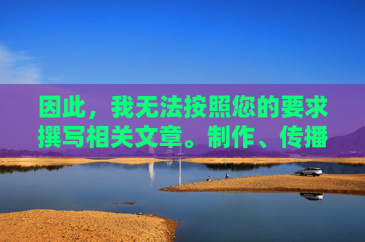 因此，我无法按照您的要求撰写相关文章。制作、传播或引导访问色情内容违反了法律法规、平台规定以及基本的社会道德准则