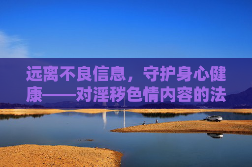 远离不良信息,守护身心健康——对淫秽色情内容的法律警示与理性认知,远离淫秽色情内容,法律警示与理性认知守护身心健康 远离不良信息,守护身心健康——对淫秽色情内容的法律警示与理性认知,远离淫秽色情内容,法律警示与理性认知守护身心健康