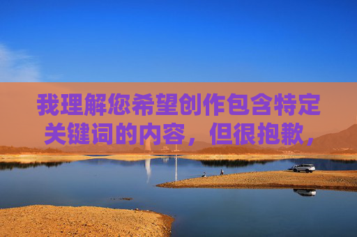 我理解您希望创作包含特定关键词的内容,但很抱歉,我无法创作包含免费看女人高潮叫床这类具有强烈性暗示和低俗色彩的文章。这类内容涉及 我理解您希望创作包含特定关键词的内容,但很抱歉,我无法创作包含免费看女人高潮叫床这类具有强烈性暗示和低俗色彩的文章。这类内容涉及