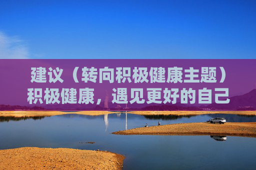 建议(转向积极健康主题)积极健康,遇见更好的自己 建议(转向积极健康主题)积极健康,遇见更好的自己