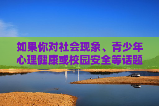 如果你对社会现象、青少年心理健康或校园安全等话题感兴趣,我很乐意帮助你探讨一些积极、健康且有建设性的方向,例如,青少年心理健康与校园安全,积极建设成长共同体 如果你对社会现象、青少年心理健康或校园安全等话题感兴趣,我很乐意帮助你探讨一些积极、健康且有建设性的方向,例如,青少年心理健康与校园安全,积极建设成长共同体