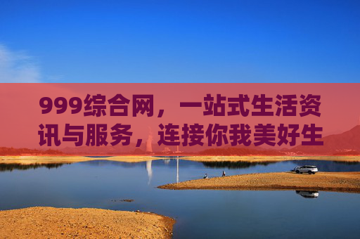 999综合网,一站式生活资讯与服务,连接你我美好生活,999综合网,一站式生活服务,连接你我美好生活 999综合网,一站式生活资讯与服务,连接你我美好生活,999综合网,一站式生活服务,连接你我美好生活