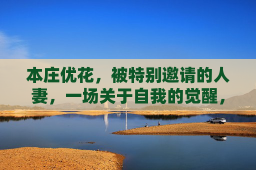本庄优花,被特别邀请的人妻,一场关于自我的觉醒,本庄优花,受邀人妻的自我觉醒 本庄优花,被特别邀请的人妻,一场关于自我的觉醒,本庄优花,受邀人妻的自我觉醒