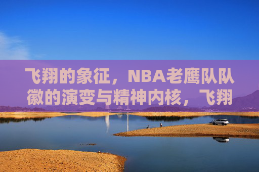 飞翔的象征,NBA老鹰队队徽的演变与精神内核,飞翔的烙印,NBA老鹰队队徽演变与精神内核 飞翔的象征,NBA老鹰队队徽的演变与精神内核,飞翔的烙印,NBA老鹰队队徽演变与精神内核