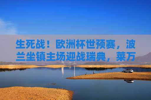 生死战！欧洲杯世预赛，波兰坐镇主场迎战瑞典，莱万领衔东欧铁剑对决北欧海盗，生死战！欧洲杯世预赛，莱万领衔波兰主场，东欧铁剑对决北欧海盗