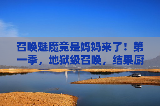 召唤魅魔竟是妈妈来了！第一季，地狱级召唤，结果厨房飘来红烧肉香？召唤魅魔竟是妈妈！地狱级召唤飘来红烧肉香