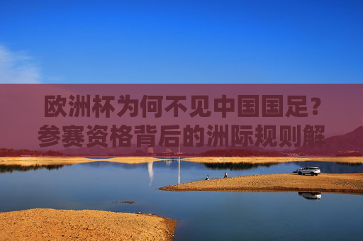 欧洲杯为何不见中国国足?参赛资格背后的洲际规则解析,中国国足缺席欧洲杯,洲际规则与参赛资格解析 欧洲杯为何不见中国国足?参赛资格背后的洲际规则解析,中国国足缺席欧洲杯,洲际规则与参赛资格解析
