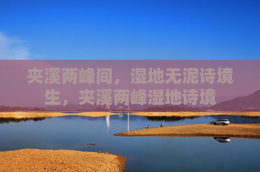 夹溪两峰间,湿地无泥诗境生,夹溪两峰湿地诗境 夹溪两峰间,湿地无泥诗境生,夹溪两峰湿地诗境