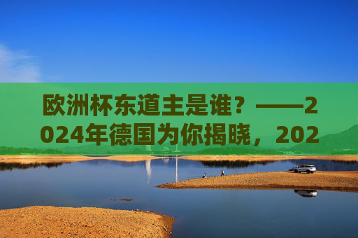 欧洲杯东道主是谁?——2024年德国为你揭晓,2024年欧洲杯东道主,德国 欧洲杯东道主是谁?——2024年德国为你揭晓,2024年欧洲杯东道主,德国