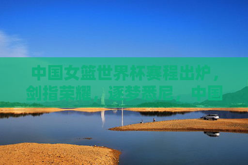 中国女篮世界杯赛程出炉,剑指荣耀,逐梦悉尼,中国女篮世界杯赛程出炉 剑指荣耀逐梦悉尼 中国女篮世界杯赛程出炉,剑指荣耀,逐梦悉尼,中国女篮世界杯赛程出炉 剑指荣耀逐梦悉尼