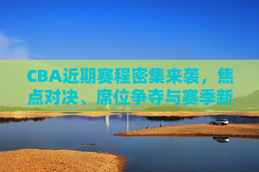 CBA近期赛程密集来袭,焦点对决、席位争夺与赛季新看点,CBA密集赛程来袭,焦点对决、席位争夺与赛季新看点 CBA近期赛程密集来袭,焦点对决、席位争夺与赛季新看点,CBA密集赛程来袭,焦点对决、席位争夺与赛季新看点