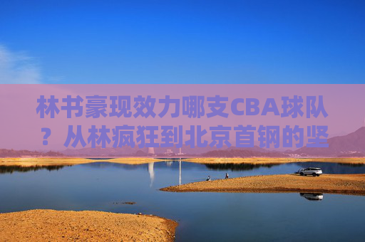 林书豪现效力哪支CBA球队?从林疯狂到北京首钢的坚守之路,林书豪北京首钢,从林疯狂到坚守之路 林书豪现效力哪支CBA球队?从林疯狂到北京首钢的坚守之路,林书豪北京首钢,从林疯狂到坚守之路