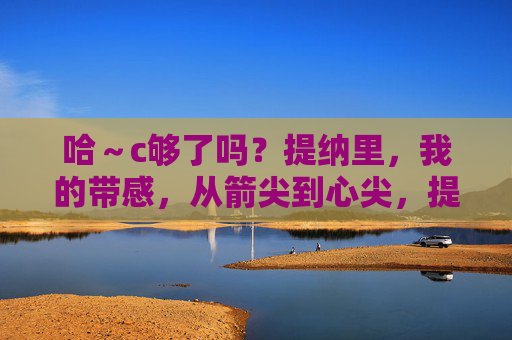 哈~c够了吗?提纳里,我的带感,从箭尖到心尖,提纳里,箭尖淬火,心尖沦陷 哈~c够了吗?提纳里,我的带感,从箭尖到心尖,提纳里,箭尖淬火,心尖沦陷